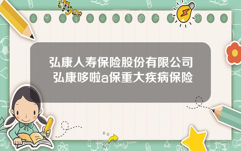 弘康人寿保险股份有限公司 弘康哆啦a保重大疾病保险